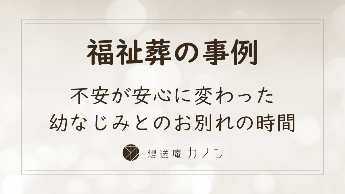 福祉葬（葬祭扶助）でも不安が安心に変わった、幼なじみを尊厳をもって送った想送庵カノンの事例