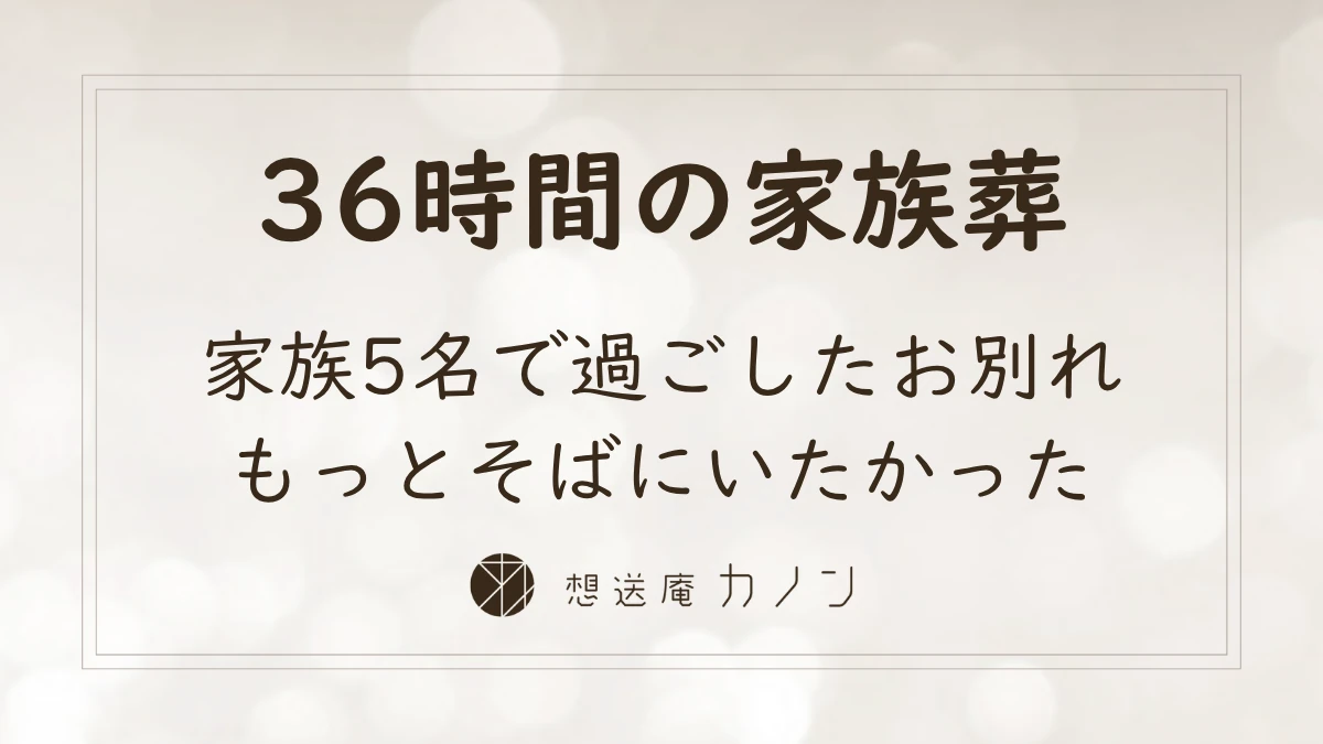 家族5名で36時間を過ごし、もっとそばにいたかったの想いを叶えた想送庵カノンの少人数の家族葬の事例