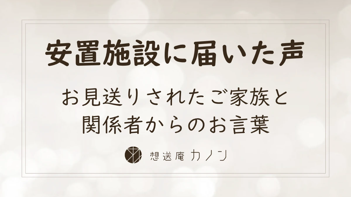 安置施設に届いた声 お見送りされたご家族と関係者からのお言葉｜想送庵カノン お客さまの声