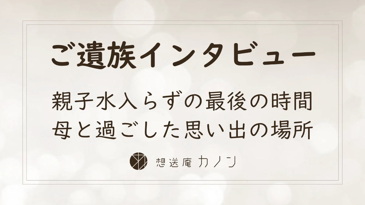 ご遺族インタビュー 親子水入らずの最後の時間 母と過ごした思い出の場所｜想送庵カノンの安置・面会